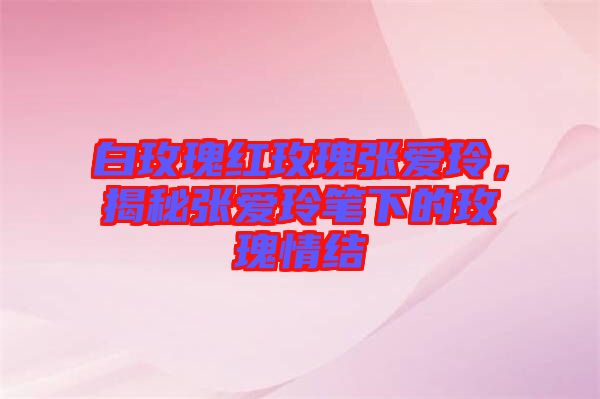 白玫瑰紅玫瑰張愛玲，揭秘張愛玲筆下的玫瑰情結(jié)