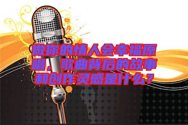 做你的情人會幸福原唱，歌曲背后的故事和創(chuàng)作靈感是什么？