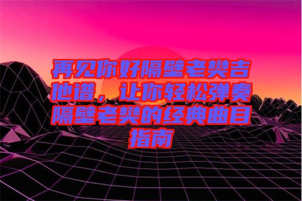 再見你好隔壁老樊吉他譜，讓你輕松彈奏隔壁老樊的經(jīng)典曲目指南