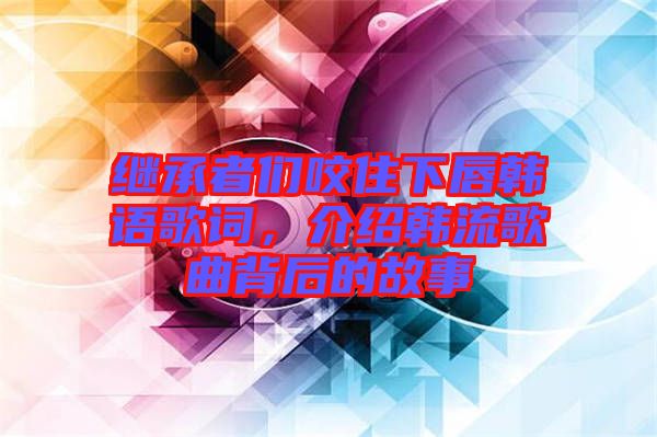 繼承者們咬住下唇韓語(yǔ)歌詞，介紹韓流歌曲背后的故事