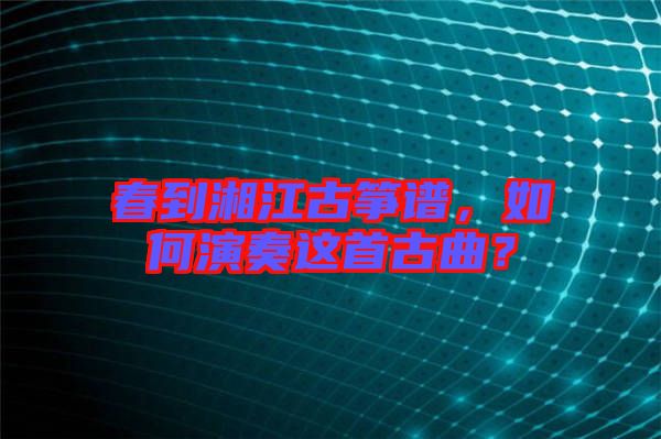 春到湘江古箏譜，如何演奏這首古曲？