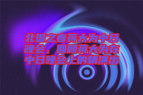 北國之春蔣大為中日晚會，回顧蔣大為在中日晚會上的精演出