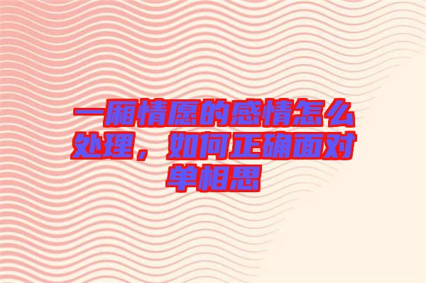 一廂情愿的感情怎么處理，如何正確面對(duì)單相思