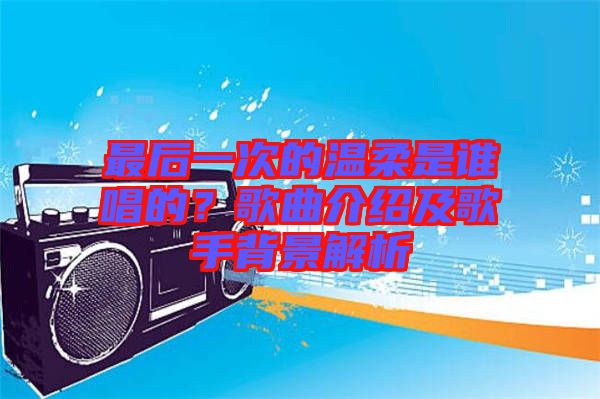 最后一次的溫柔是誰唱的？歌曲介紹及歌手背景解析