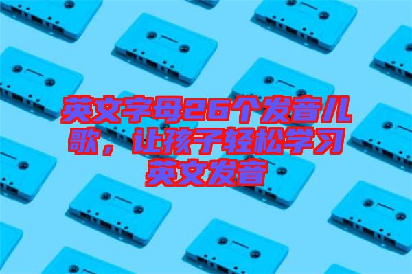 英文字母26個(gè)發(fā)音兒歌，讓孩子輕松學(xué)習(xí)英文發(fā)音