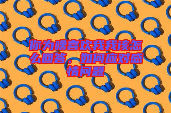 你為啥喜歡我我該怎么回答，如何應(yīng)對(duì)感情問題