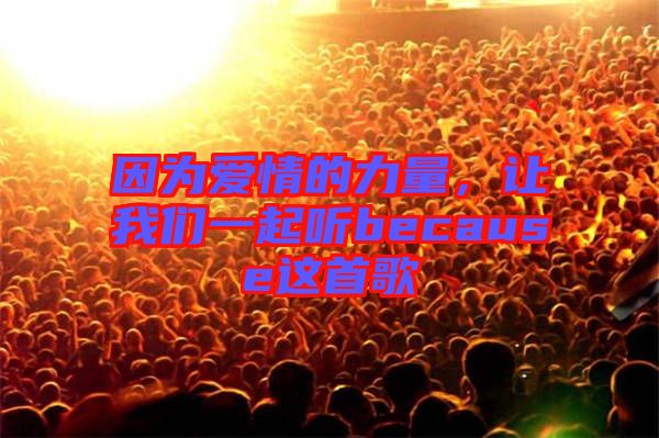 因?yàn)閻矍榈牧α?，讓我們一起聽because這首歌