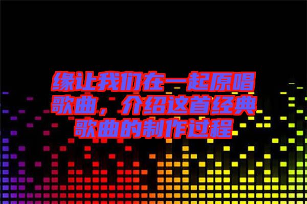 緣讓我們在一起原唱歌曲，介紹這首經(jīng)典歌曲的制作過程