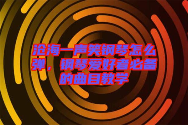 滄海一聲笑鋼琴怎么彈，鋼琴愛好者必備的曲目教學