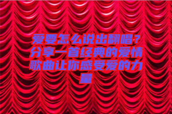 愛要怎么說出翻唱？分享一首經(jīng)典的愛情歌曲讓你感受愛的力量