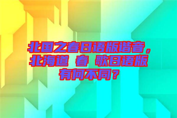 北國之春日語版諧音，北海道の春の歌日語版有何不同？