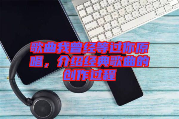 歌曲我曾經(jīng)等過你原唱，介紹經(jīng)典歌曲的創(chuàng)作過程