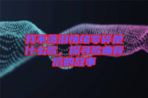 我不落淚情緒零碎是什么歌，探尋歌曲背后的故事
