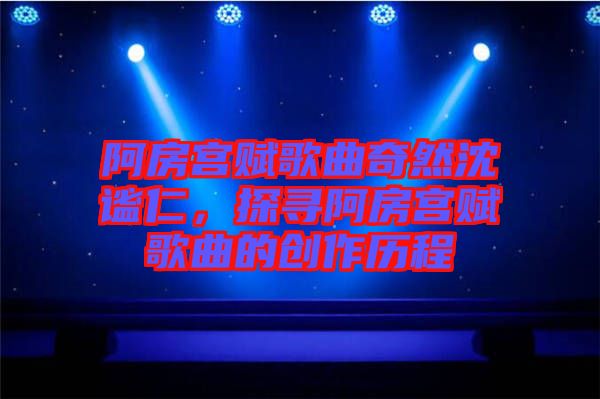 阿房宮賦歌曲奇然沈謐仁，探尋阿房宮賦歌曲的創(chuàng)作歷程
