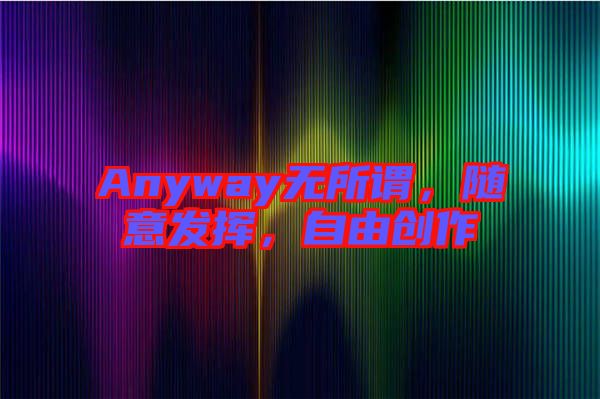 Anyway無所謂，隨意發(fā)揮，自由創(chuàng)作