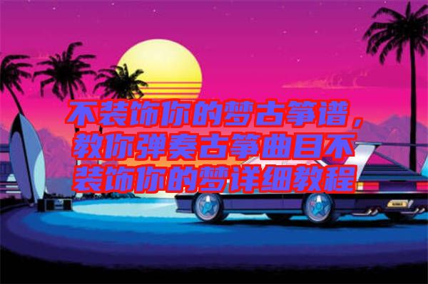 不裝飾你的夢古箏譜，教你彈奏古箏曲目不裝飾你的夢詳細(xì)教程