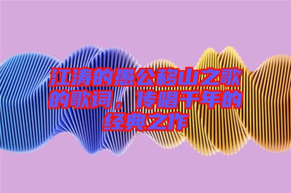 江濤的愚公移山之歌的歌詞，傳唱千年的經(jīng)典之作