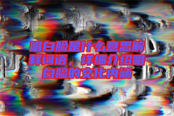 唱白臉是什么意思解釋詞語，詳細介紹唱白臉的文化內涵