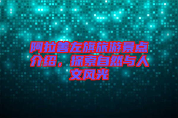 阿拉善左旗旅游景點(diǎn)介紹，探索自然與人文風(fēng)光