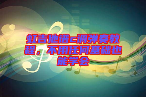 虹吉他譜c調(diào)彈奏教程，不用任何基礎(chǔ)也能學會