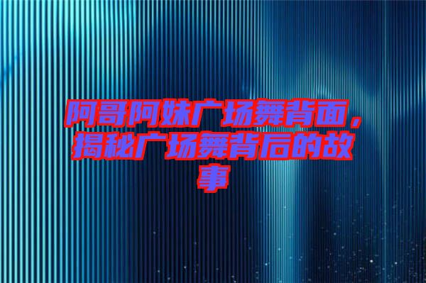 阿哥阿妹廣場(chǎng)舞背面，揭秘廣場(chǎng)舞背后的故事