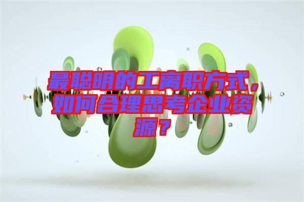 最聰明的工離職方式，如何合理思考企業(yè)資源？