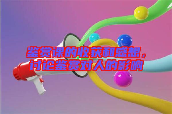 鑒賞課的收獲和感想，討論鑒賞對(duì)人的影響
