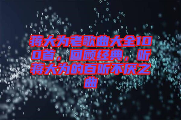 蔣大為老歌曲大全100首，回顧經(jīng)典，聽蔣大為的百聽不厭之曲