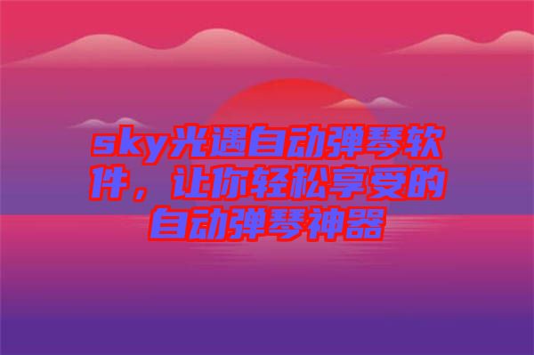 sky光遇自動(dòng)彈琴軟件，讓你輕松享受的自動(dòng)彈琴神器
