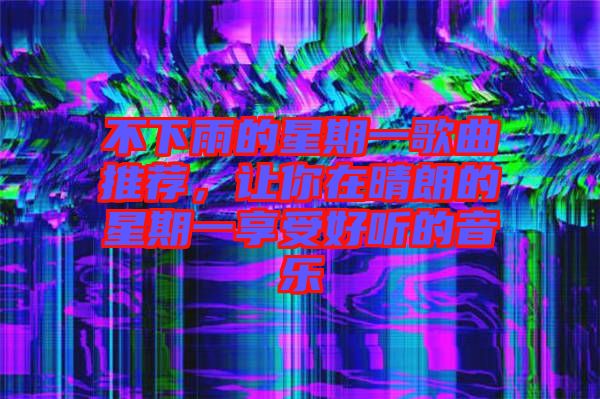 不下雨的星期一歌曲推薦，讓你在晴朗的星期一享受好聽(tīng)的音樂(lè)