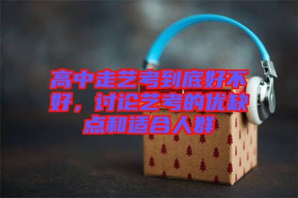 高中走藝考到底好不好，討論藝考的優(yōu)缺點和適合人群