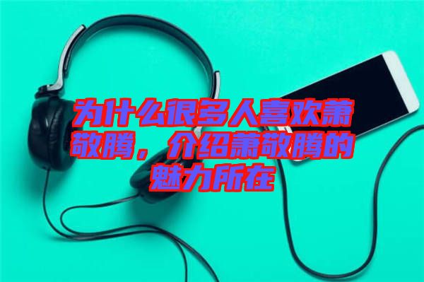 為什么很多人喜歡蕭敬騰，介紹蕭敬騰的魅力所在