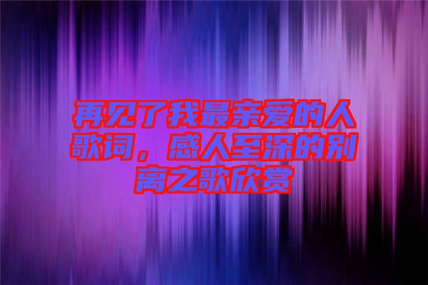 再見了我最親愛的人歌詞，感人至深的別離之歌欣賞