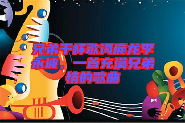 兄弟干杯歌詞龐龍李永波，一首充滿兄弟情的歌曲