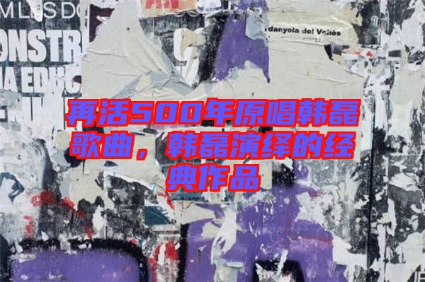 再活500年原唱韓磊歌曲，韓磊演繹的經(jīng)典作品
