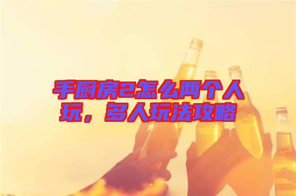 手廚房2怎么兩個人玩，多人玩法攻略