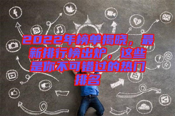2022年榜單揭曉，最新排行榜出爐，這些是你不可錯(cuò)過的熱門排名
