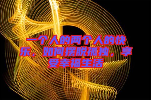 一個人的兩個人的快樂，如何擺脫孤獨，享受幸福生活