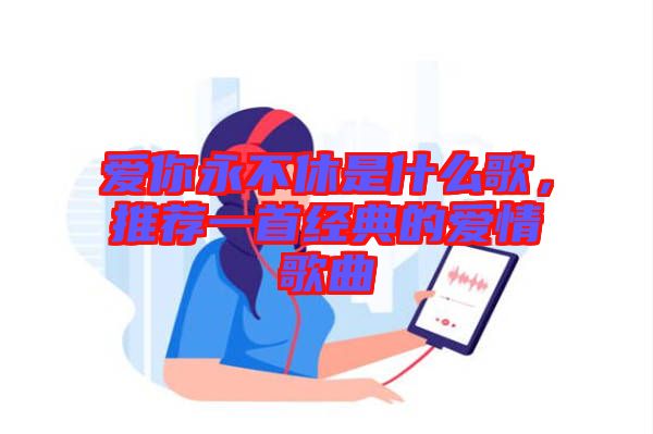 愛你永不休是什么歌，推薦一首經(jīng)典的愛情歌曲