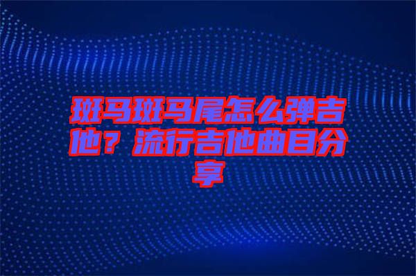 斑馬斑馬尾怎么彈吉他？流行吉他曲目分享