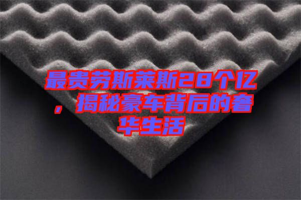 最貴勞斯萊斯28個(gè)億，揭秘豪車(chē)背后的奢華生活