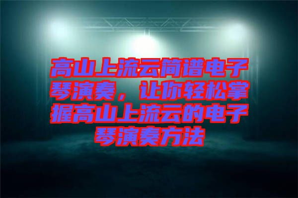 高山上流云簡(jiǎn)譜電子琴演奏，讓你輕松掌握高山上流云的電子琴演奏方法