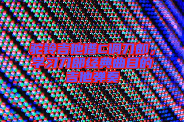 駝鈴吉他譜C調(diào)刀郎，學(xué)習(xí)刀郎經(jīng)典曲目的吉他彈奏