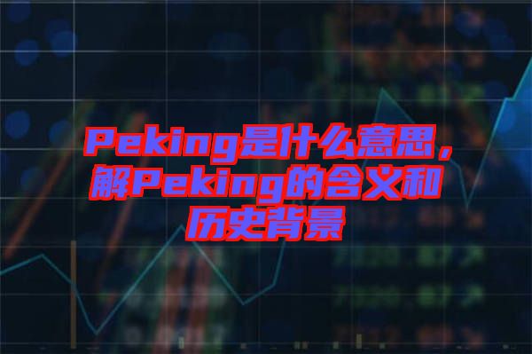 Peking是什么意思，解Peking的含義和歷史背景