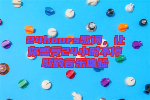 24hours歌詞，讓你感受24小時不停歇的音樂體驗