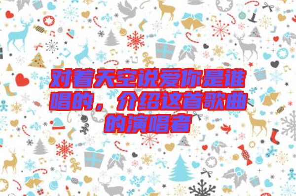 對(duì)著天空說(shuō)愛你是誰(shuí)唱的，介紹這首歌曲的演唱者