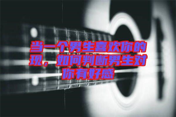 當(dāng)一個(gè)男生喜歡你的現(xiàn)，如何判斷男生對你有好感