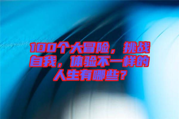 100個大冒險，挑戰(zhàn)自我，體驗不一樣的人生有哪些？