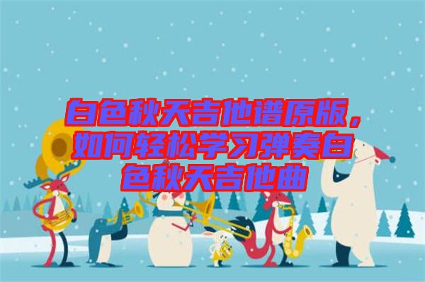 白色秋天吉他譜原版，如何輕松學(xué)習(xí)彈奏白色秋天吉他曲