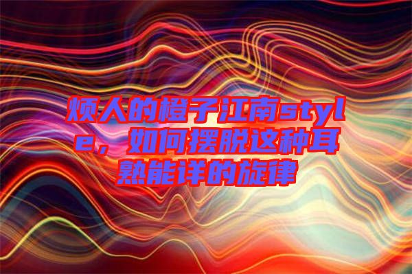 煩人的橙子江南style，如何擺脫這種耳熟能詳?shù)男? width=